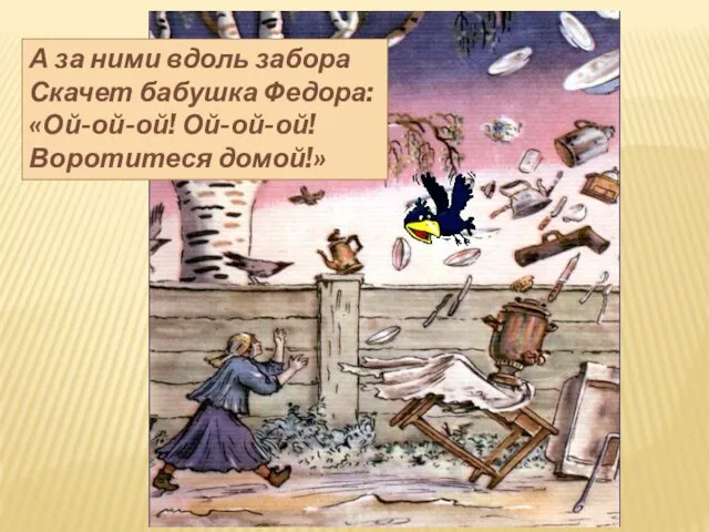 А за ними вдоль забора Скачет бабушка Федора: «Ой-ой-ой! Ой-ой-ой! Воротитеся домой!»