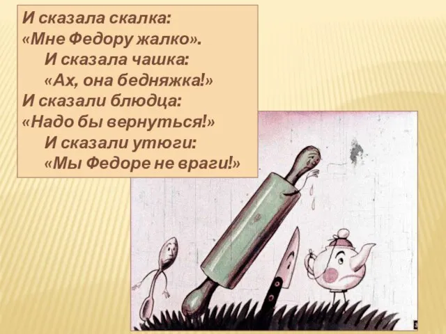 И сказала скалка: «Мне Федору жалко». И сказала чашка: «Ах, она бедняжка!»