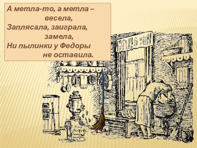 А метла-то, а метла – весела, Заплясала, заиграла, замела, Ни пылинки у Федоры не оставила.