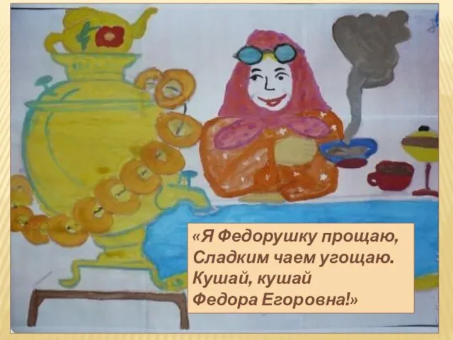 «Я Федорушку прощаю, Сладким чаем угощаю. Кушай, кушай Федора Егоровна!»