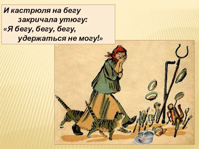 И кастрюля на бегу закричала утюгу: «Я бегу, бегу, бегу, удержаться не могу!»