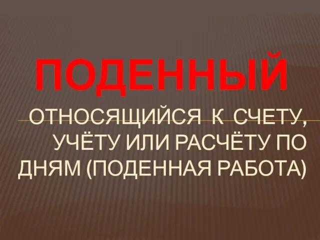 Относящийся к счету, учёту или расчёту по дням (поденная работа) ПОДЕННЫЙ