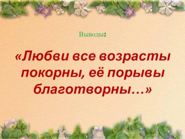 Выводы: «Любви все возрасты покорны, её порывы благотворны…»