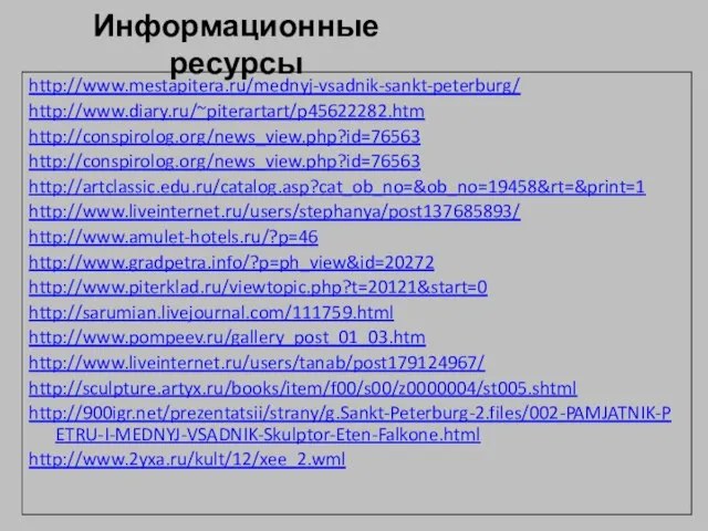 Информационные ресурсы http://www.mestapitera.ru/mednyj-vsadnik-sankt-peterburg/ http://www.diary.ru/~piterartart/p45622282.htm http://conspirolog.org/news_view.php?id=76563 http://conspirolog.org/news_view.php?id=76563 http://artclassic.edu.ru/catalog.asp?cat_ob_no=&ob_no=19458&rt=&print=1 http://www.liveinternet.ru/users/stephanya/post137685893/ http://www.amulet-hotels.ru/?p=46 http://www.gradpetra.info/?p=ph_view&id=20272 http://www.piterklad.ru/viewtopic.php?t=20121&start=0 http://sarumian.livejournal.com/111759.html