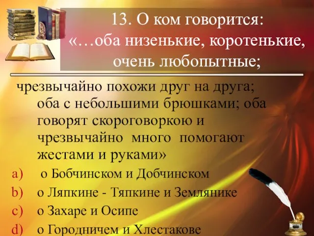 13. О ком говорится: «…оба низенькие, коротенькие, очень любопытные; чрезвычайно похожи друг