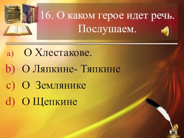 16. О каком герое идет речь. Послушаем. О Хлестакове. О Ляпкине- Тяпкине О Землянике О Щепкине