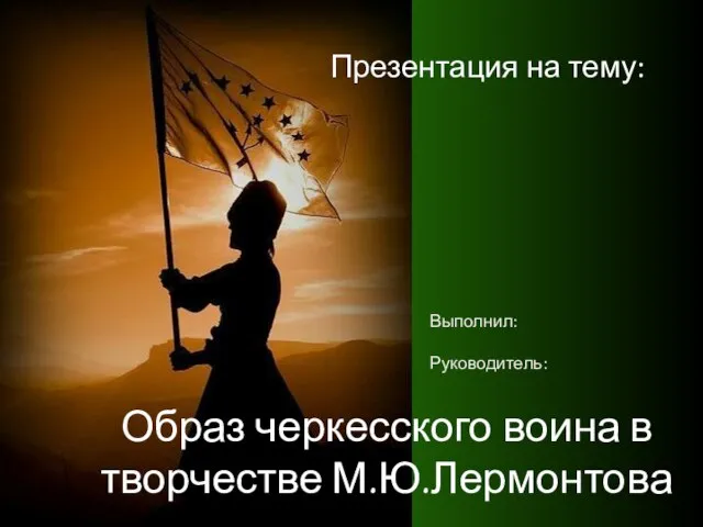 Образ черкесского воина в творчестве М.Ю.Лермонтова Презентация на тему: Выполнил: Руководитель:
