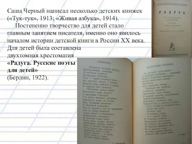 Саша Черный написал несколько детских книжек («Тук-тук», 1913; «Живая азбука», 1914). Постепенно