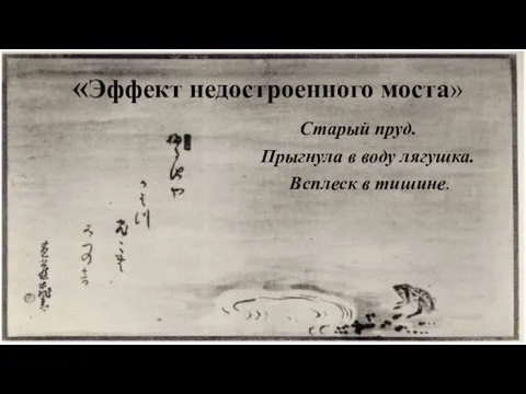 «Эффект недостроенного моста» Старый пруд. Прыгнула в воду лягушка. Всплеск в тишине.