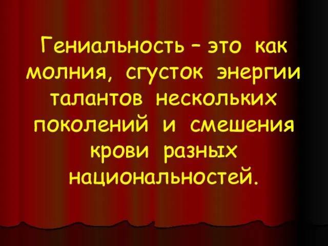 Гениальность – это как молния, сгусток энергии талантов нескольких поколений и смешения крови разных национальностей.