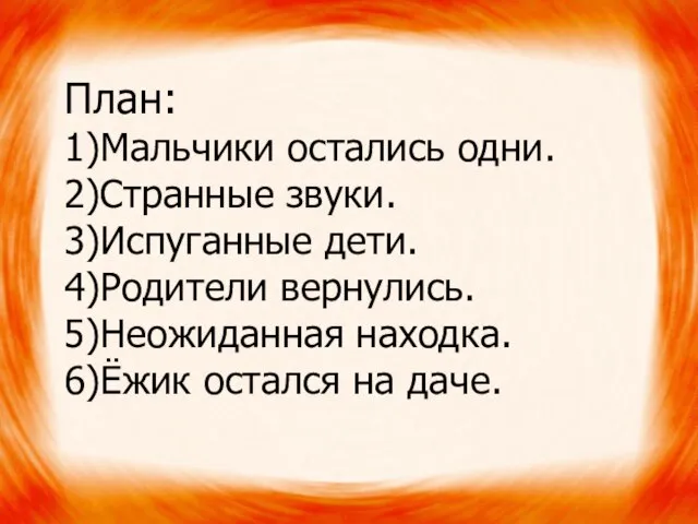 План: 1)Мальчики остались одни. 2)Странные звуки. 3)Испуганные дети. 4)Родители вернулись. 5)Неожиданная находка. 6)Ёжик остался на даче.