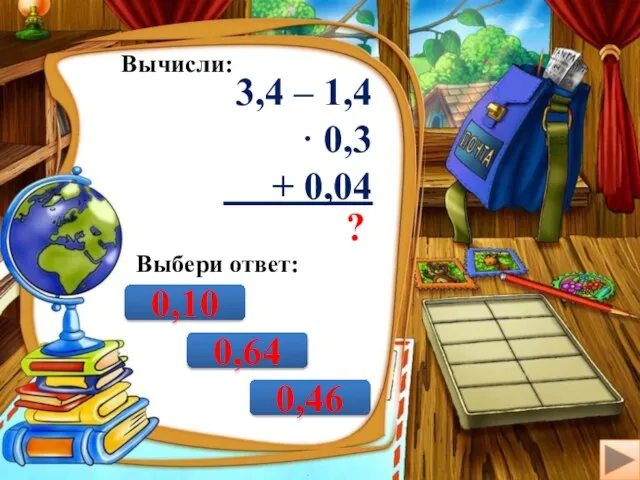 Вычисли: 3,4 – 1,4 · 0,3 + 0,04 ? Выбери ответ: 0,10 0,64 0,46