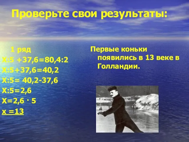 Проверьте свои результаты: 1 ряд Х:5 +37,6=80,4:2 Х:5+37,6=40,2 Х:5= 40,2-37,6 Х:5=2,6 Х=2,6