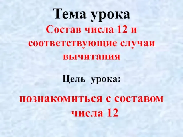 Тема урока Состав числа 12 и соответствующие случаи вычитания Цель урока: познакомиться с составом числа 12