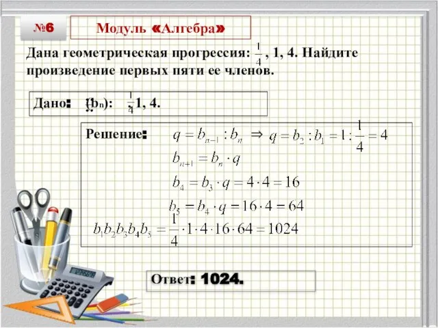 Модуль «Алгебра» Дана геометрическая прогрессия: , 1, 4. Найдите произведение первых пяти