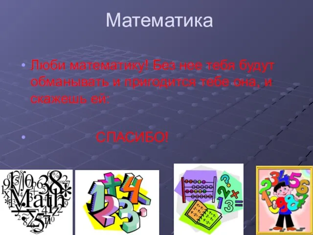 Математика Люби математику! Без нее тебя будут обманывать и пригодится тебе она, и скажешь ей: СПАСИБО!