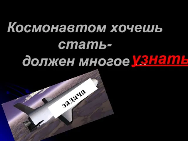 Космонавтом хочешь стать- должен многое … узнать ?????? задача