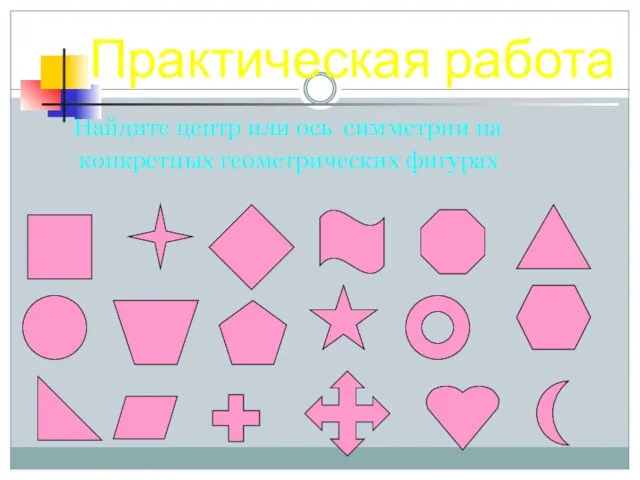 Практическая работа Найдите центр или ось симметрии на конкретных геометрических фигурах