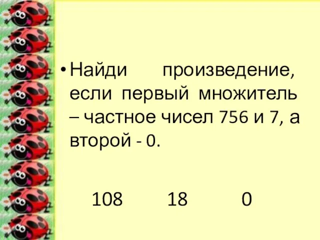 Найди произведение, если первый множитель – частное чисел 756 и 7, а