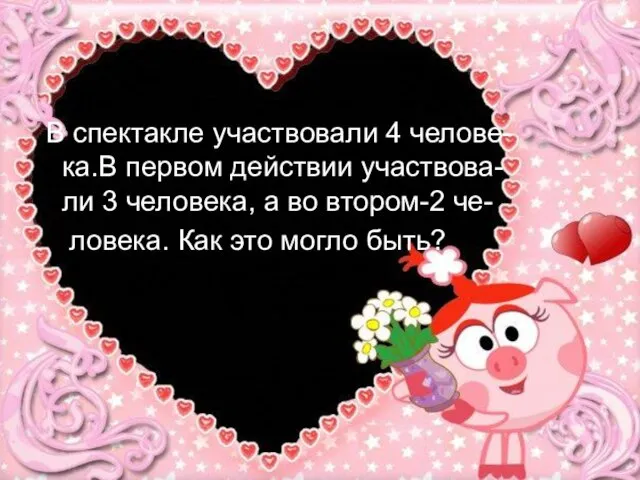 В спектакле участвовали 4 челове- ка.В первом действии участвова- ли 3 человека,