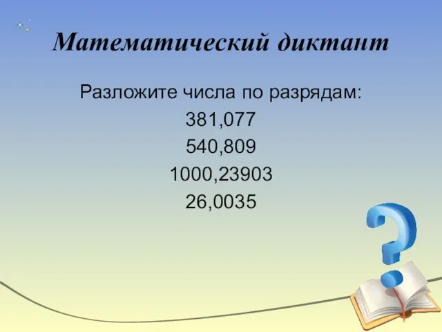 Математический диктант Разложите числа по разрядам: 381,077 540,809 1000,23903 26,0035