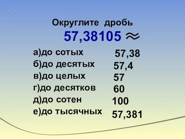 Округлите дробь 57,38105 а)до сотых б)до десятых в)до целых г)до десятков д)до