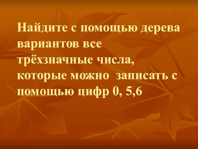 Найдите с помощью дерева вариантов все трёхзначные числа, которые можно записать с помощью цифр 0, 5,6