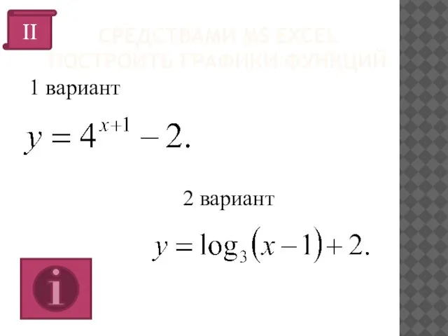 СРЕДСТВАМИ MS EXCEL ПОСТРОИТЬ ГРАФИКИ ФУНКЦИЙ 1 вариант 2 вариант II