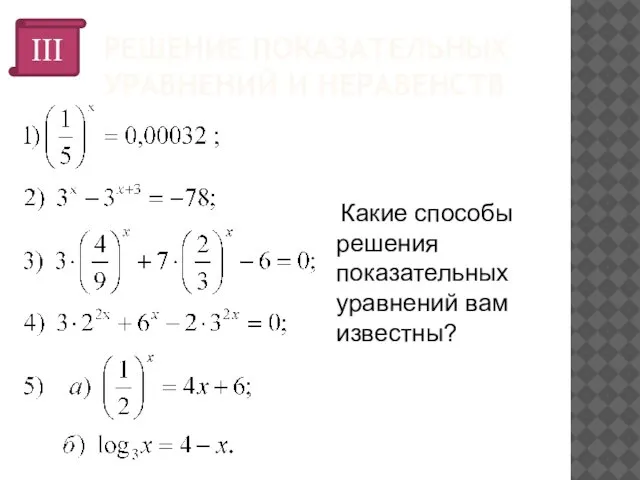 РЕШЕНИЕ ПОКАЗАТЕЛЬНЫХ УРАВНЕНИЙ И НЕРАВЕНСТВ III Какие способы решения показательных уравнений вам известны?