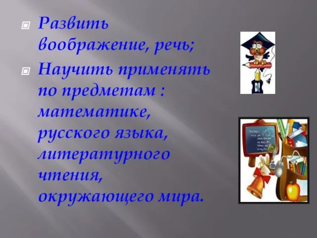 Развить воображение, речь; Научить применять по предметам : математике, русского языка, литературного чтения, окружающего мира.