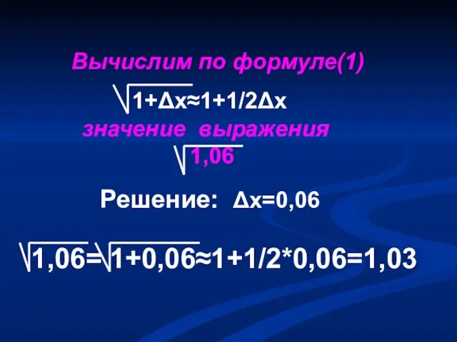 1,06= 1+0,06≈1+1/2*0,06=1,03 Вычислим по формуле(1) 1+Δх≈1+1/2Δх значение выражения 1,06 Решение: Δх=0,06
