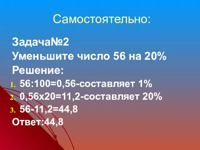 Самостоятельно: Задача№2 Уменьшите число 56 на 20% Решение: 56:100=0,56-составляет 1% 0,56х20=11,2-составляет 20% 56-11,2=44,8 Ответ:44,8