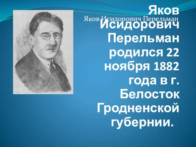 Яков Исидорович Перельман Яков Исидорович Перельман родился 22 ноября 1882 года в г. Белосток Гродненской губернии.