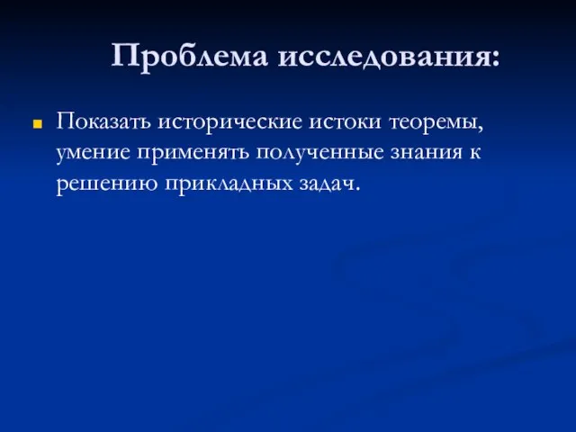 Проблема исследования: Показать исторические истоки теоремы, умение применять полученные знания к решению прикладных задач.