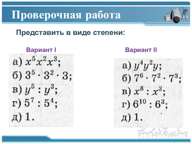 Проверочная работа Представить в виде степени: Вариант I Вариант II