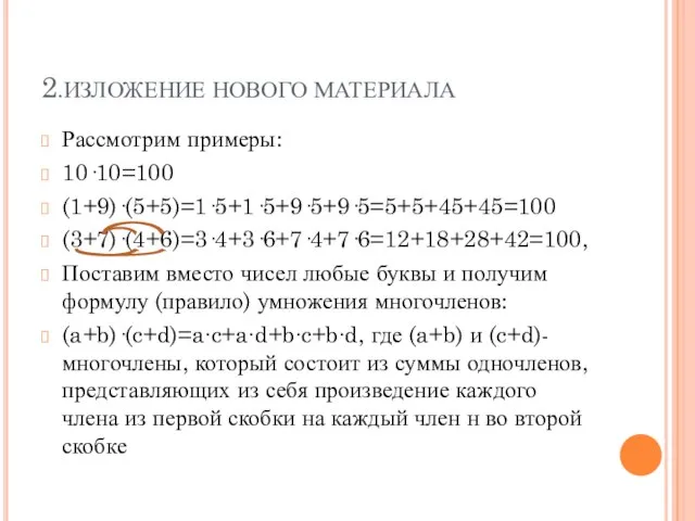 2.ИЗЛОЖЕНИЕ НОВОГО МАТЕРИАЛА Рассмотрим примеры: 10·10=100 (1+9)·(5+5)=1·5+1·5+9·5+9·5=5+5+45+45=100 (3+7)·(4+6)=3·4+3·6+7·4+7·6=12+18+28+42=100, Поставим вместо чисел любые