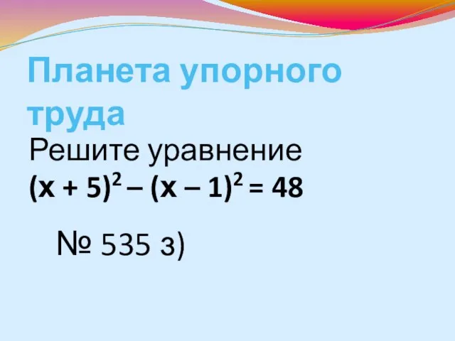 Планета упорного труда Решите уравнение (х + 5)2 – (х – 1)2