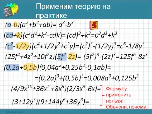 (0,2a+0,5b)(0,04a2+0,25b2-0,1ab)= (25f4+4z2+10f2z)(5f2-2z)= (c2-1/2y)(c4+1/2y2+c2y)= (cd+k)(c2d2+k2-cdk)= (a-b)(a2+b2+ab)= (3+12y3)(9+144y6+36y3)= (4/9x10+36x2 +8x6)(2/3x5-6x)= Применим теорию на практике