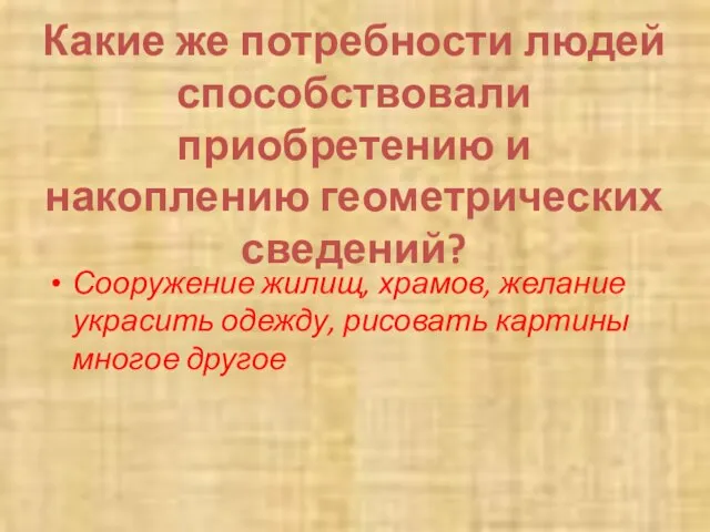 Какие же потребности людей способствовали приобретению и накоплению геометрических сведений? Сооружение жилищ,