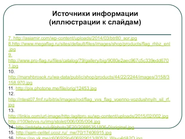 Источники информации (иллюстрации к слайдам) 7. http://asiamir.com/wp-content/uploads/2014/03/btr80_sor.jpg 8.http://www.megaflag.ru/sites/default/files/images/shop/products/flag_rhbz_enl.jpg 9. http://www.pro-flag.ru/files/catalog/79/gallery/big/9080e2aec967c5c339edd6701.jpg 10. http://marshbrosok.ru/wa-data/public/shop/products/44/22/2244/images/3158/3158.970.jpg