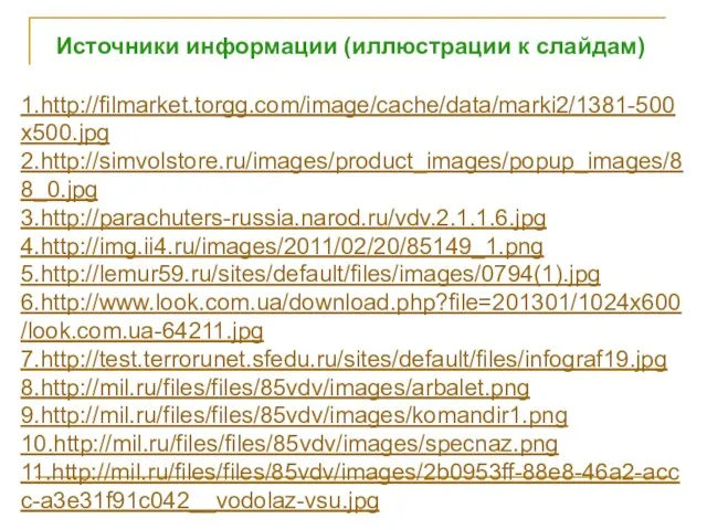 1.http://filmarket.torgg.com/image/cache/data/marki2/1381-500x500.jpg 2.http://simvolstore.ru/images/product_images/popup_images/88_0.jpg 3.http://parachuters-russia.narod.ru/vdv.2.1.1.6.jpg 4.http://img.ii4.ru/images/2011/02/20/85149_1.png 5.http://lemur59.ru/sites/default/files/images/0794(1).jpg 6.http://www.look.com.ua/download.php?file=201301/1024x600/look.com.ua-64211.jpg 7.http://test.terrorunet.sfedu.ru/sites/default/files/infograf19.jpg 8.http://mil.ru/files/files/85vdv/images/arbalet.png 9.http://mil.ru/files/files/85vdv/images/komandir1.png 10.http://mil.ru/files/files/85vdv/images/specnaz.png 11.http://mil.ru/files/files/85vdv/images/2b0953ff-88e8-46a2-accc-a3e31f91c042__vodolaz-vsu.jpg Источники информации (иллюстрации к слайдам)