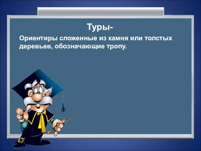 Туры- Ориентиры сложенные из камня или толстых деревьев, обозначающие тропу.