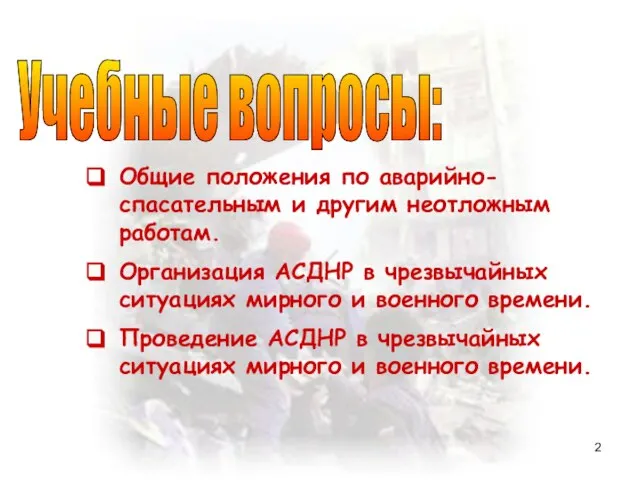 Учебные вопросы: Общие положения по аварийно-спасательным и другим неотложным работам. Организация АСДНР