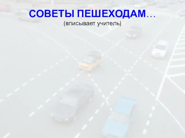 СОВЕТЫ ПЕШЕХОДАМ… (вписывает учитель)