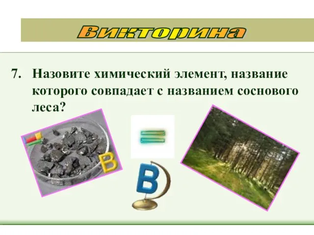 7. Назовите химический элемент, название которого совпадает с названием соснового леса? Викторина