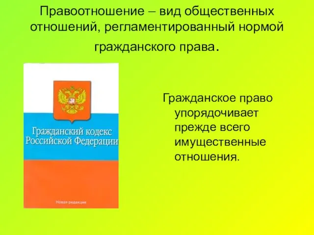 Правоотношение – вид общественных отношений, регламентированный нормой гражданского права. Гражданское право упорядочивает прежде всего имущественные отношения.