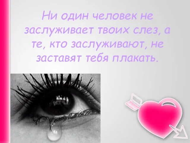 Ни один человек не заслуживает твоих слез, а те, кто заслуживают, не заставят тебя плакать.