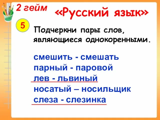 2 гейм «Русский язык» 5 Подчеркни пары слов, являющиеся однокоренными. смешить -