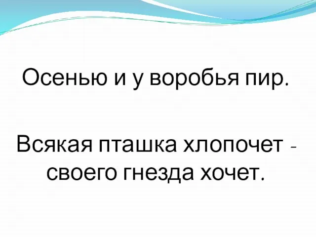 Осенью и у воробья пир. Всякая пташка хлопочет - своего гнезда хочет.