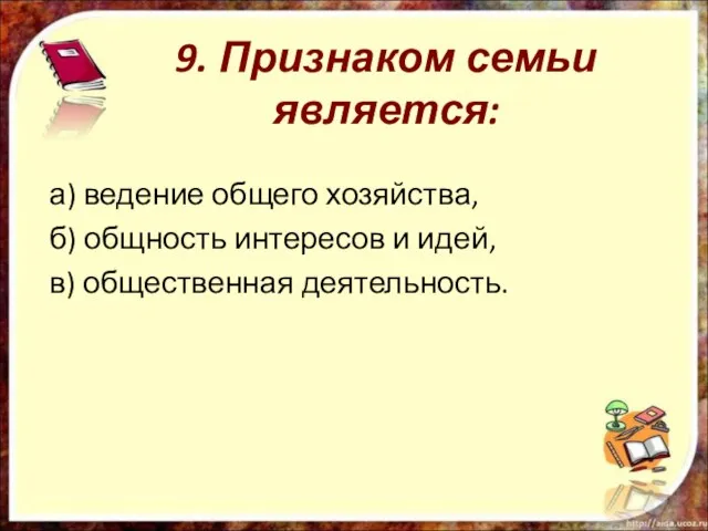 9. Признаком семьи является: а) ведение общего хозяйства, б) общность интересов и идей, в) общественная деятельность.